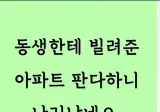 동생한테 빌려준 아파트 판다하니 난리남